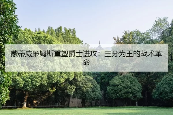 蒙蒂威廉姆斯重塑爵士进攻：三分为王的战术革命